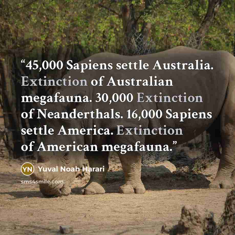 “45,000 Sapiens settle Australia. Extinction of Australian megafauna. 30,000 Extinction of Neanderthals. 16,000 Sapiens settle America. Extinction of American megafauna.” quote by Yuval Noah Harari