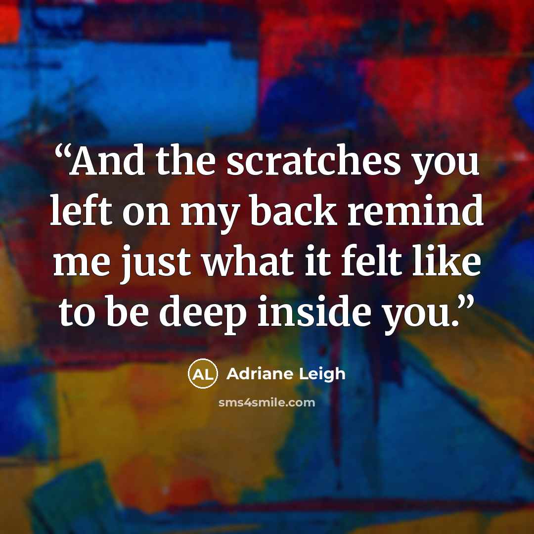 “And the scratches you left on my back remind me just what it felt like to be deep inside you.” quote by Adriane Leigh