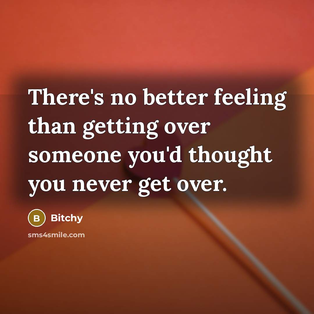 “There's no better feeling than getting over someone you'd thought…” quote by Bitchy