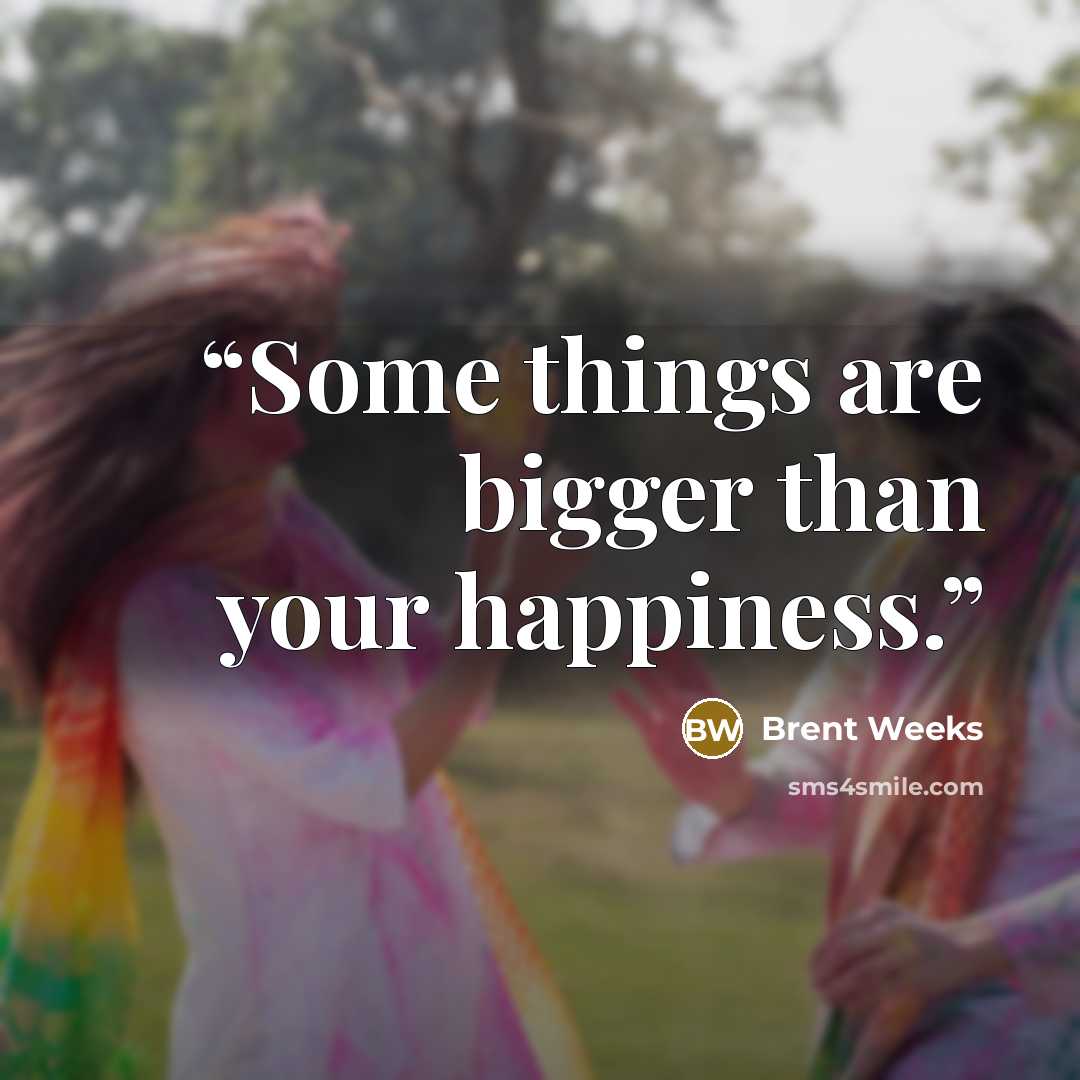 “Some things are bigger than your happiness.” quote by Brent Weeks