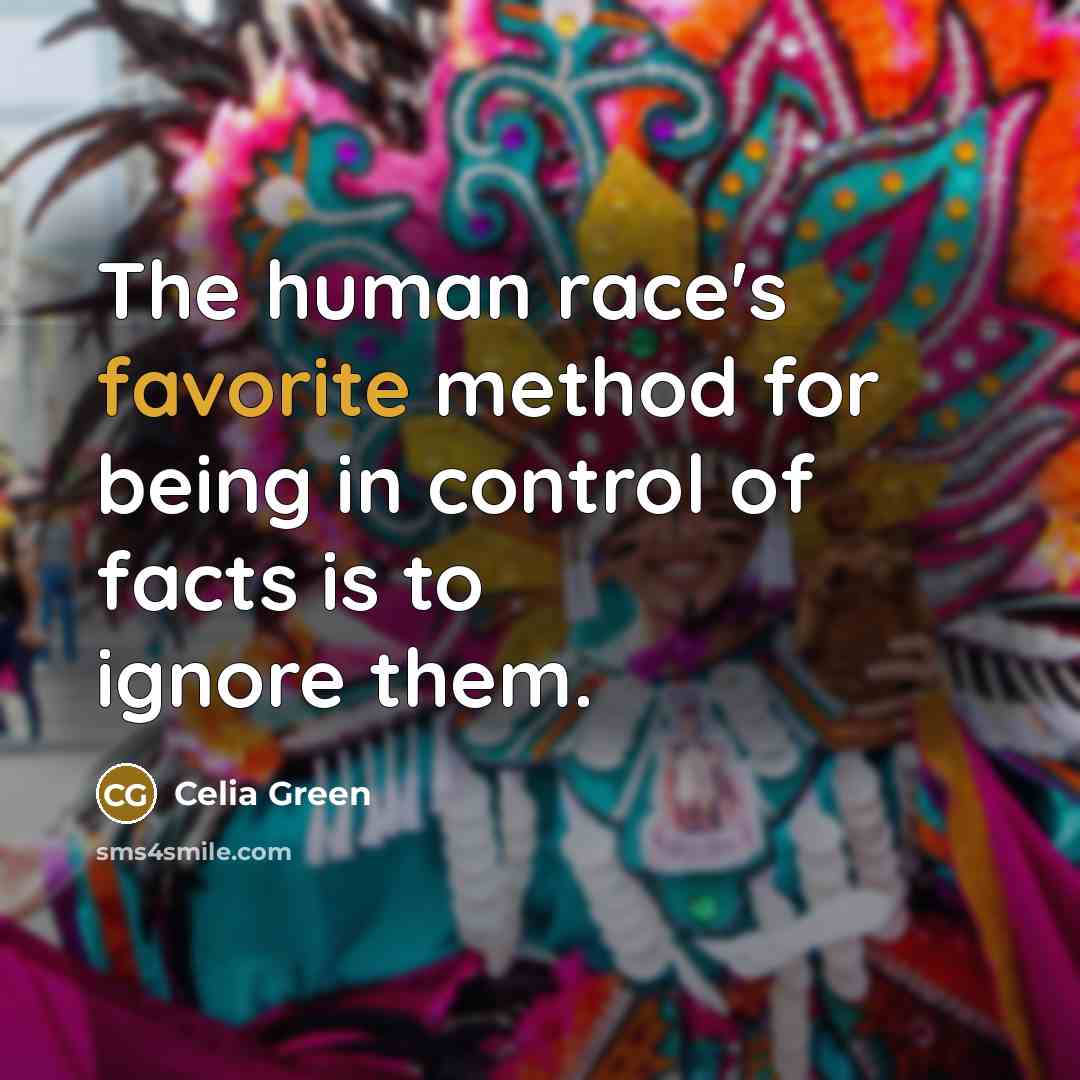 “The human race's favorite method for being in control of facts is to ignore them.” quote by Celia Green