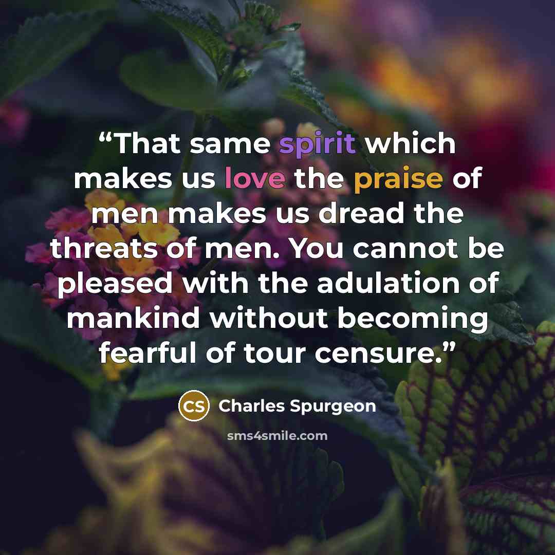 “That same spirit which makes us love the praise of men makes us dread the threats of men. You cannot be pleased with the adulation of mankind without becoming fearful of tour censure.” quote by Charles Spurgeon