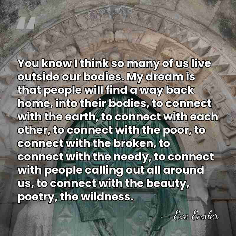 You know I think so many of us live outside our bodies.&hellip; - Eve Ensler
