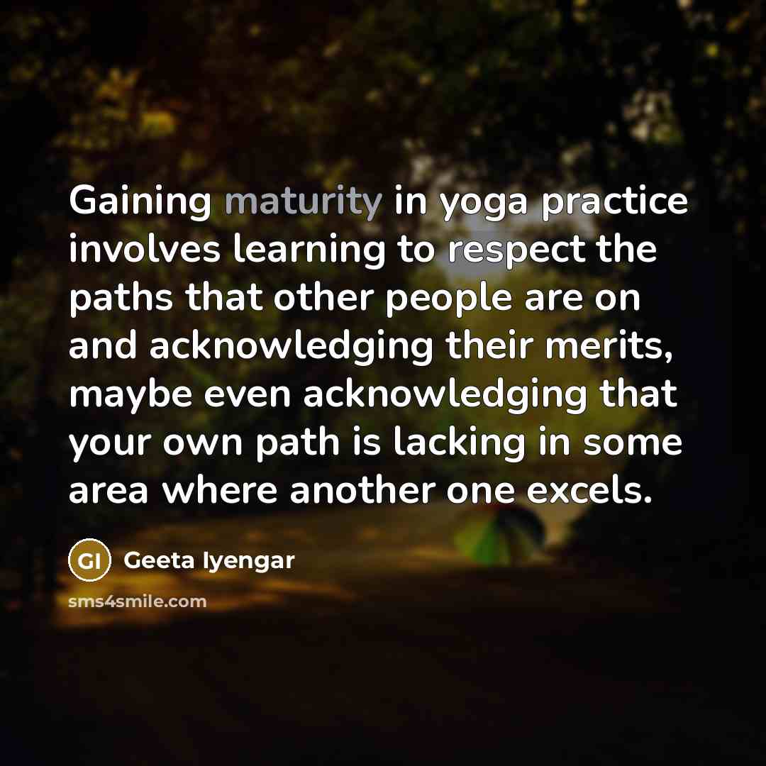 “Gaining maturity in yoga practice involves learning to respect the…” quote by Geeta Iyengar