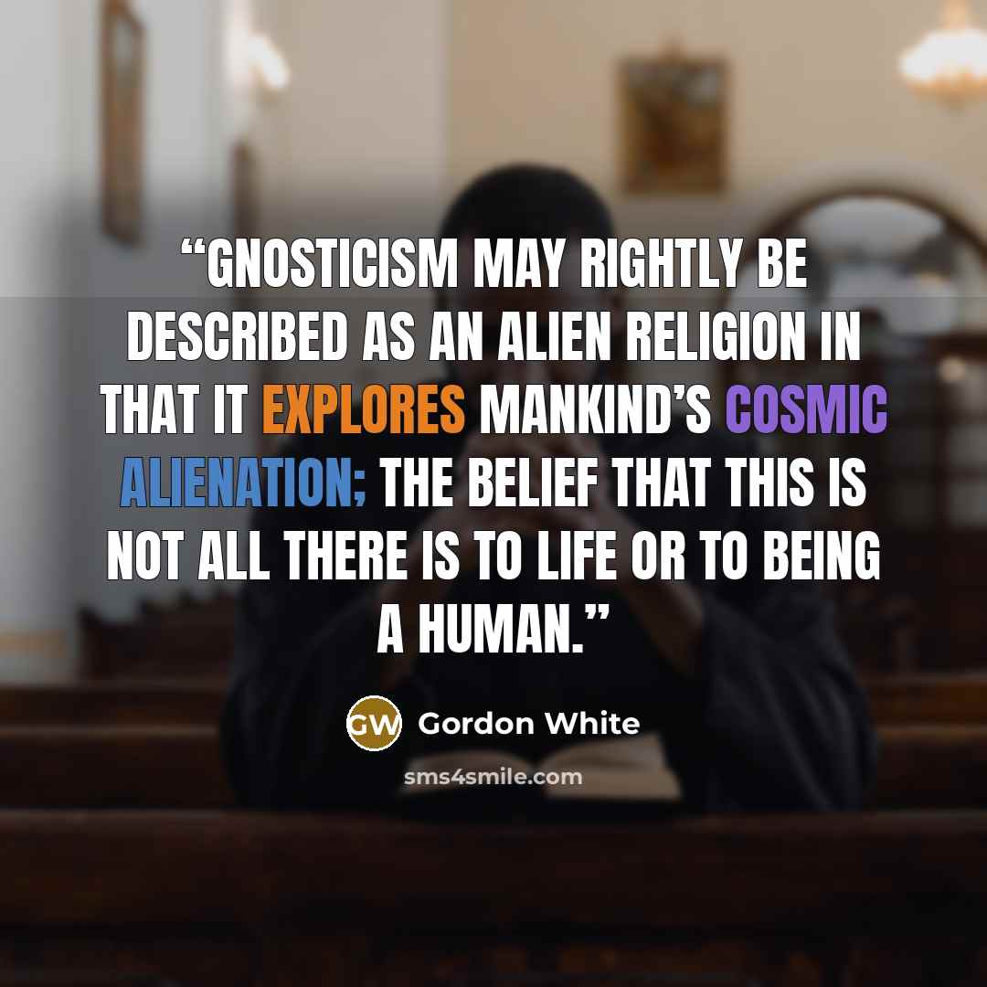 “Gnosticism may rightly be described as an alien religion in that it explores mankind’s cosmic alienation; the belief that this is not all there is to life or to being a human.” quote by Gordon White