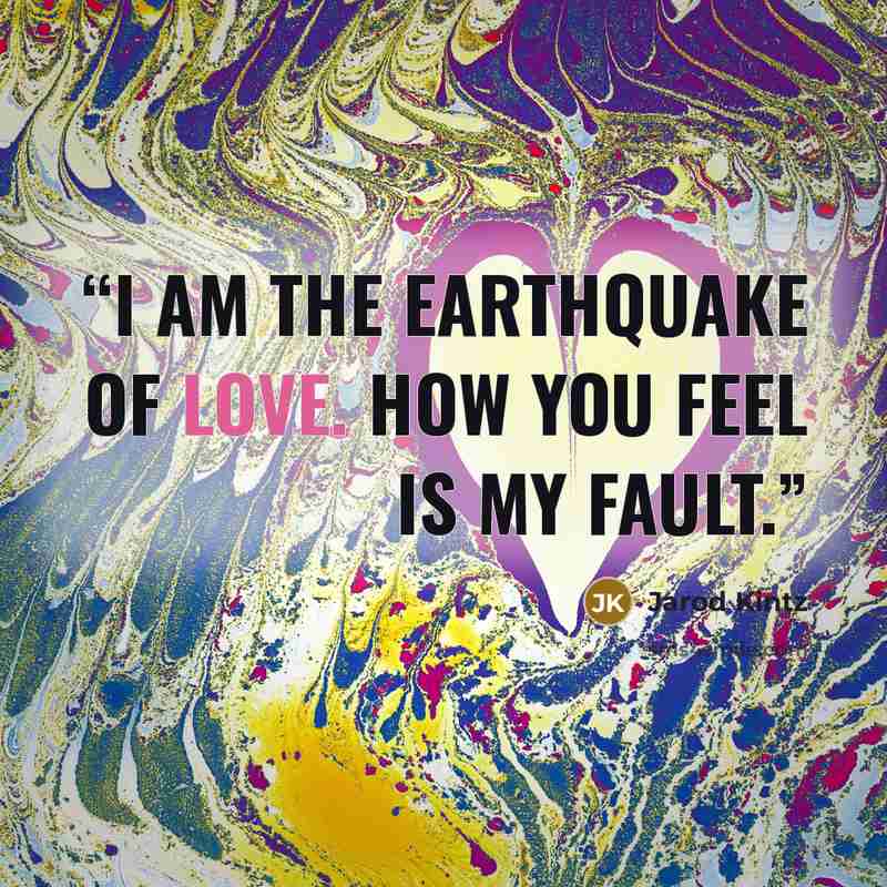 “I am the earthquake of love. How you feel is my fault.” quote by Jarod Kintz