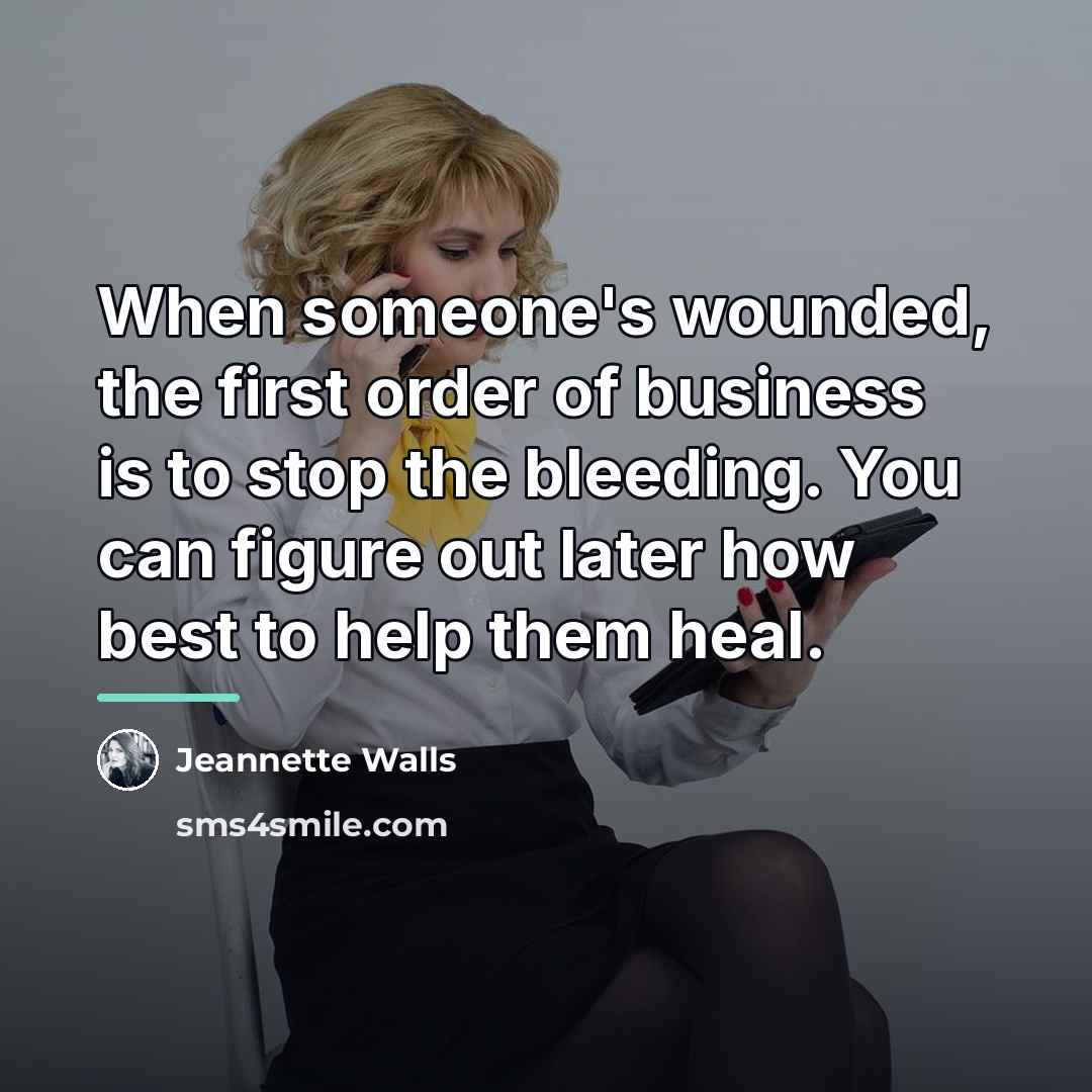 “When someone's wounded, the first order of business is to…” quote by Jeannette Walls