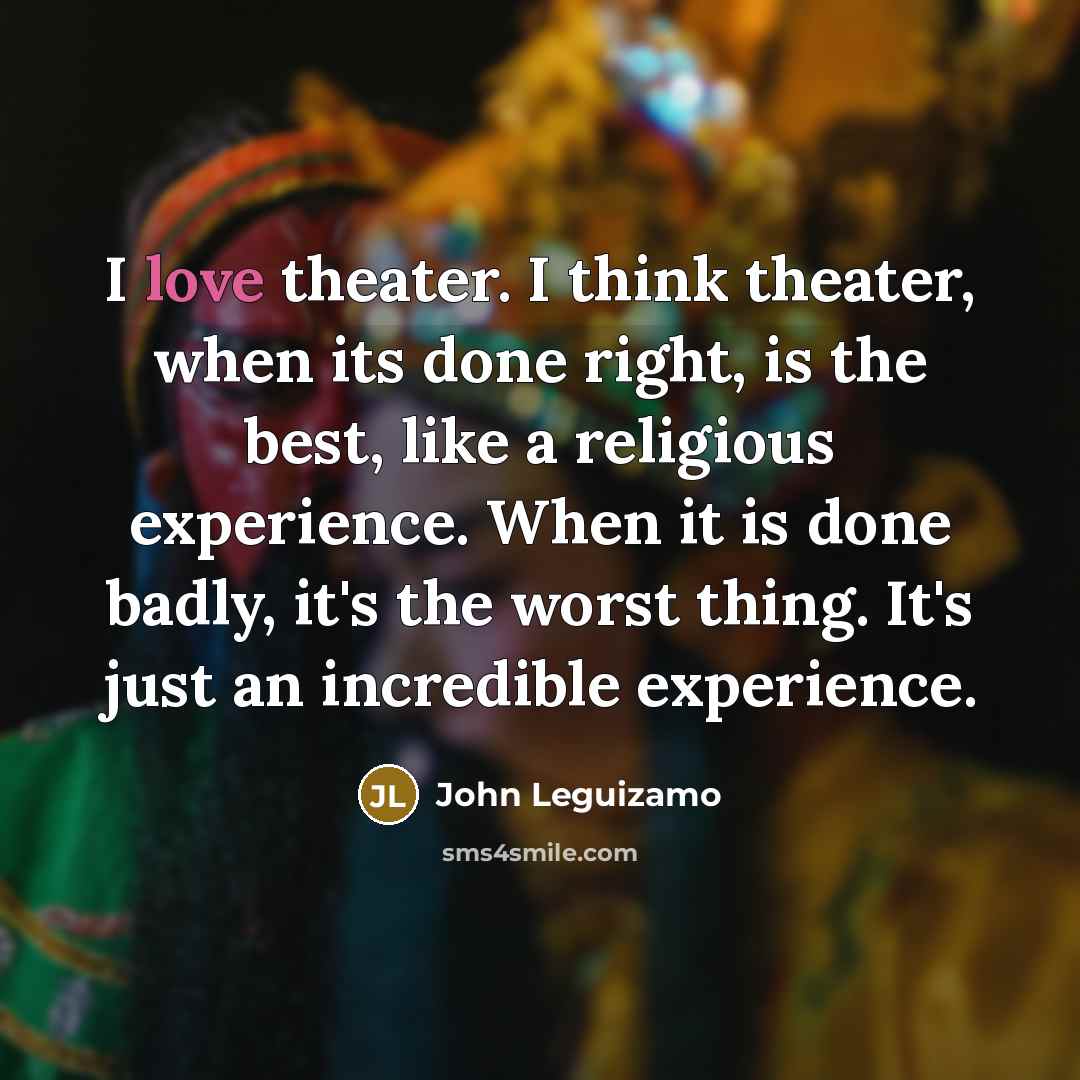 “I love theater. I think theater, when its done right,…” quote by John Leguizamo