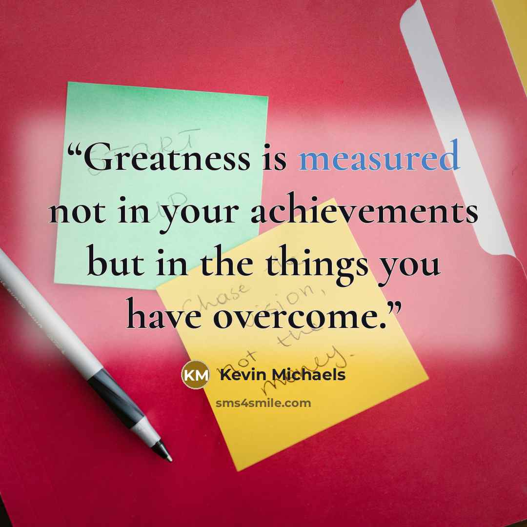 “Greatness is measured not in your achievements but in the things you have overcome.” quote by Kevin Michaels