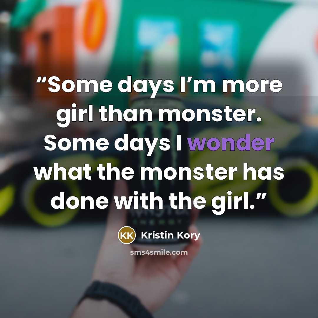 “Some days I’m more girl than monster. Some days I wonder what the monster has done with the girl.” quote by Kristin Kory