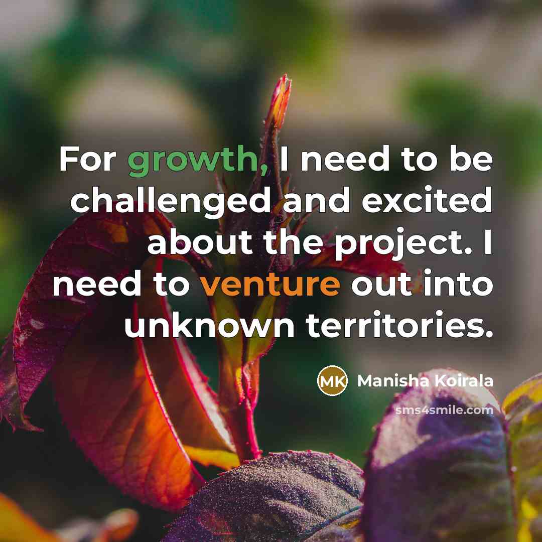 “For growth, I need to be challenged and excited about…” quote by Manisha Koirala