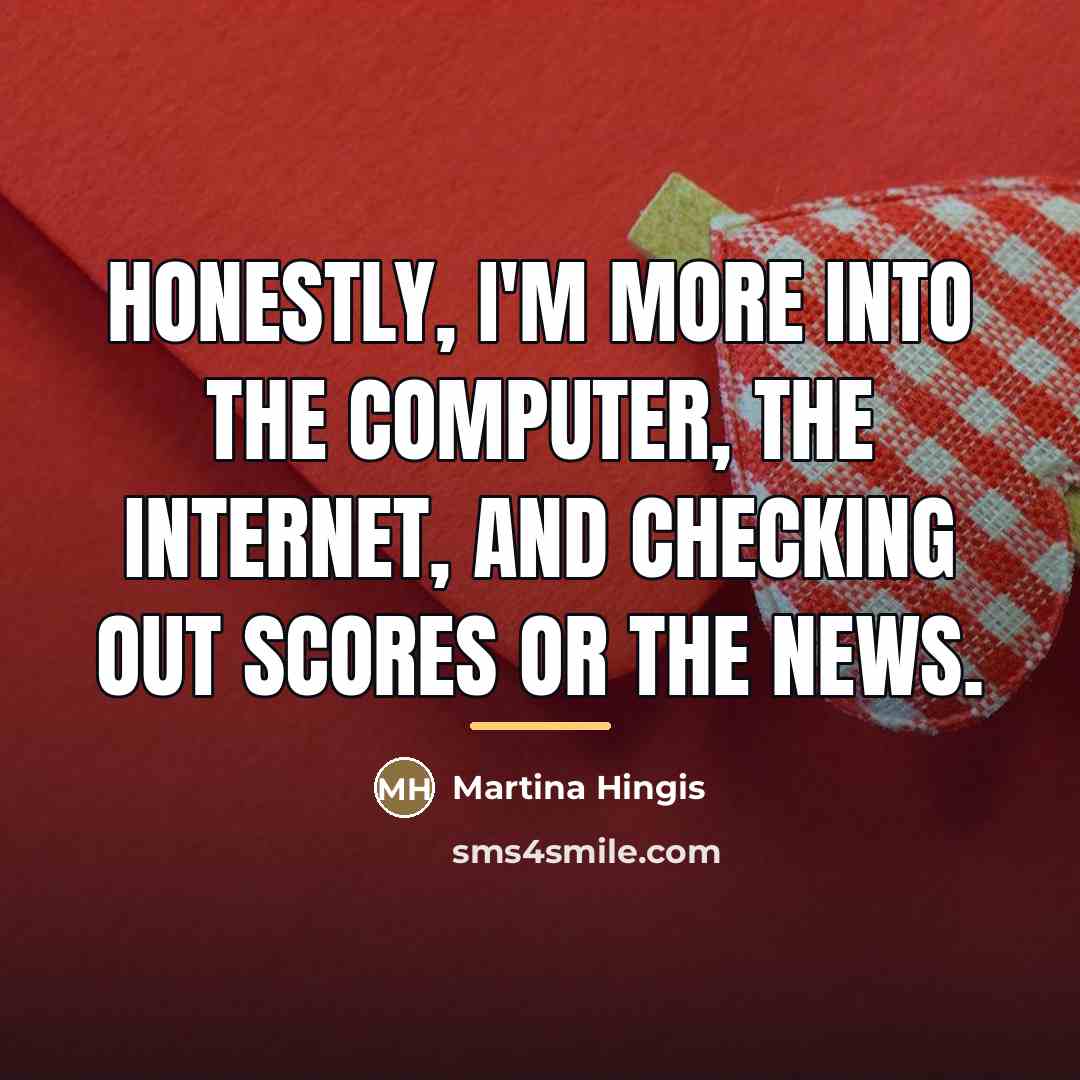 “Honestly, I'm more into the computer, the Internet, and checking…” quote by Martina Hingis