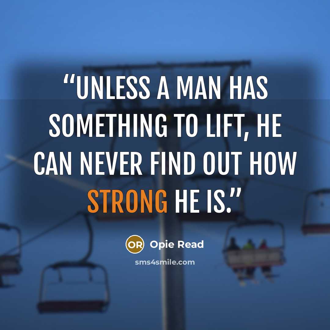 “Unless a man has something to lift, he can never find out how strong he is.” quote by Opie Read
