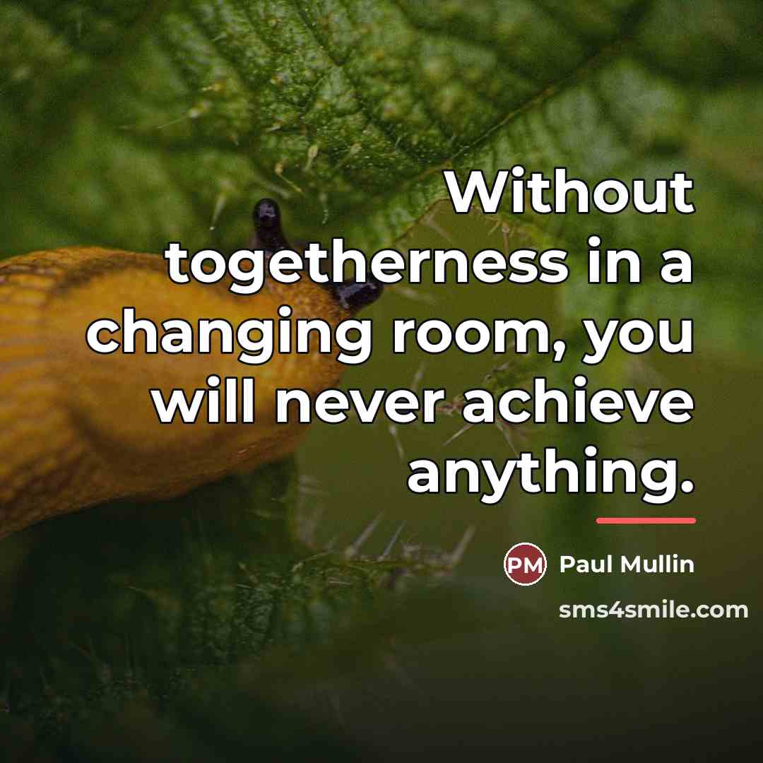 “Without togetherness in a changing room, you will never achieve…” quote by Paul Mullin