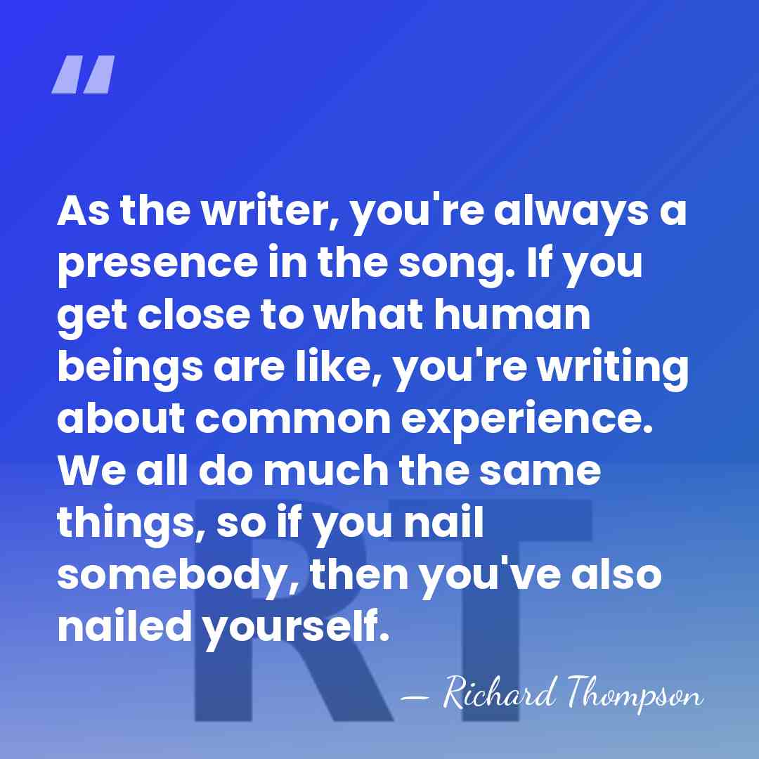 As the writer, you're always a presence in the song. If you&hellip; - Richard Thompson