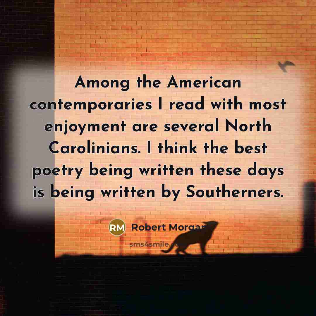 “Among the American contemporaries I read with most enjoyment are several North Carolinians. I think the best poetry being written these days is being written by Southerners.” quote by Robert Morgan
