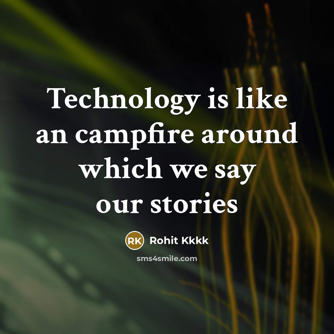 “Technology is like an campfire around which we say our stories” quote by Rohit Kkkk