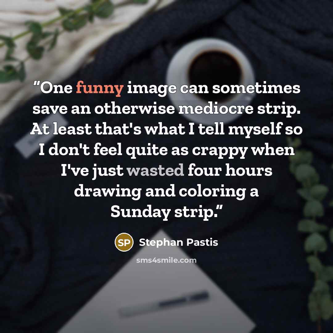 “One funny image can sometimes save an otherwise mediocre strip. At least that's what I tell myself so I don't feel quite as crappy when I've just wasted four hours drawing and coloring a Sunday strip.” quote by Stephan Pastis