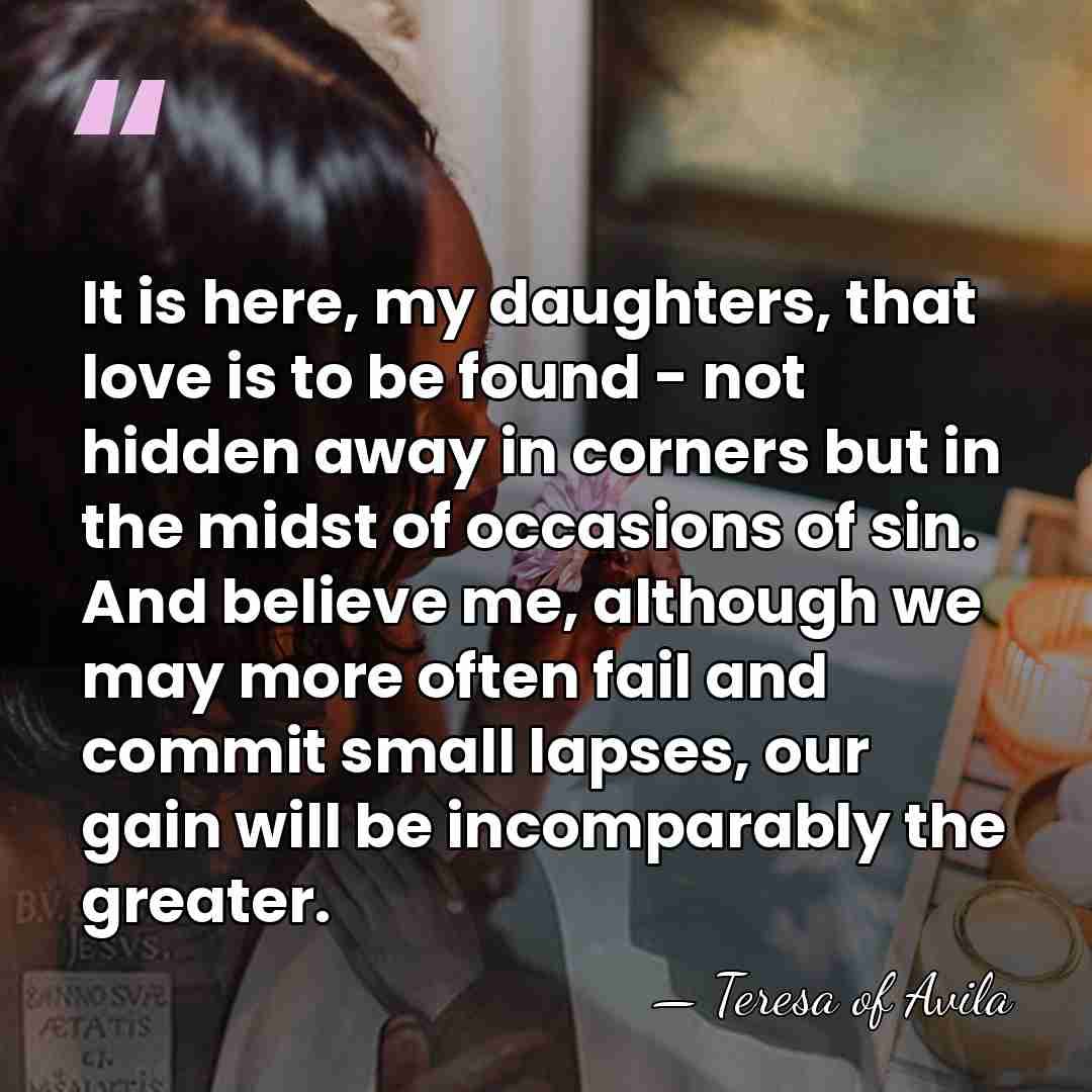It is here, my daughters, that love is to be found -&hellip; - Teresa of Avila