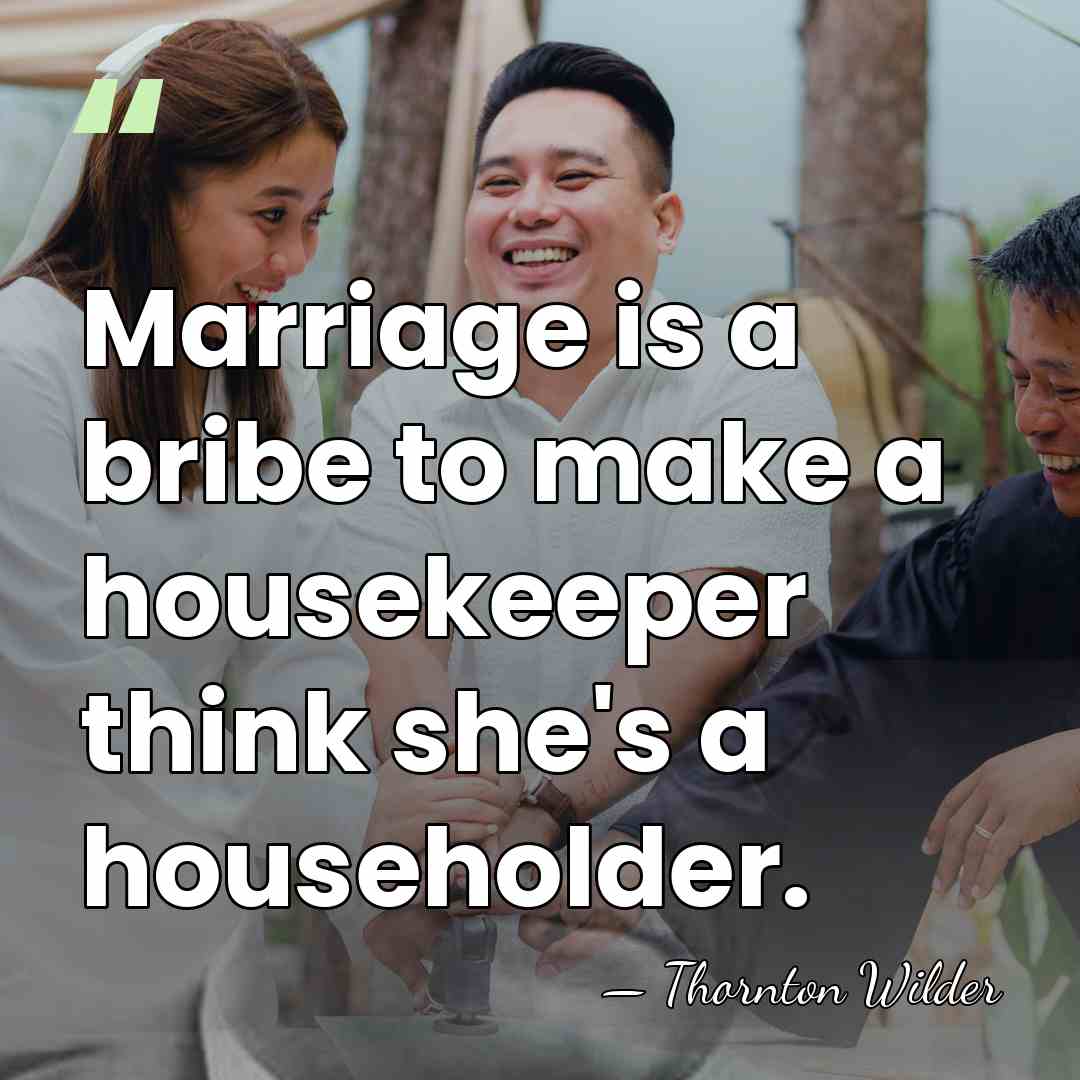 Marriage is a bribe to make a housekeeper think she's a householder. - Thornton Wilder