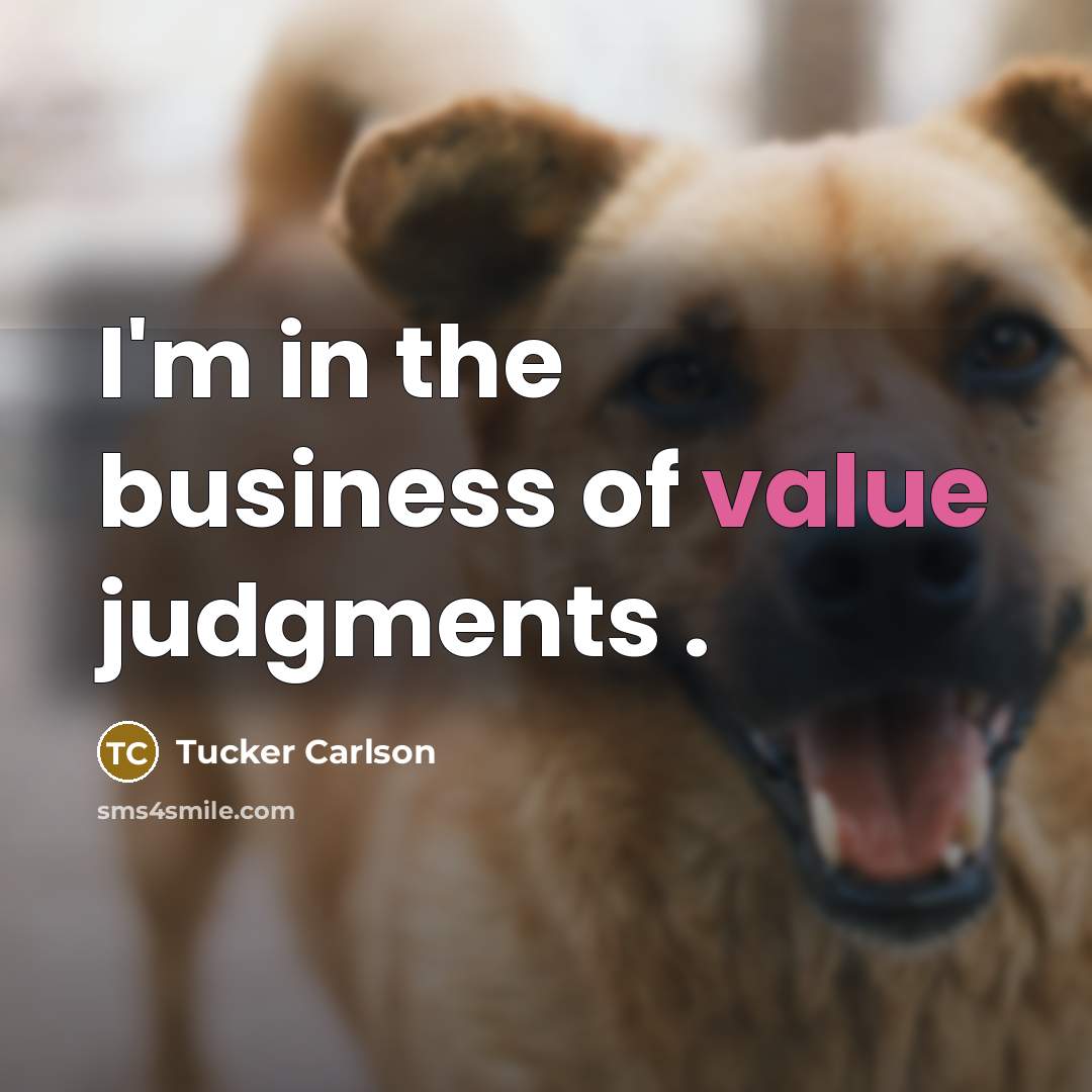 “I'm in the business of value judgments .…” quote by Tucker Carlson