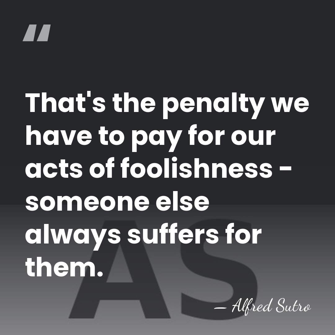 That's the penalty we have to pay for our acts of foolishness&hellip; - Alfred Sutro