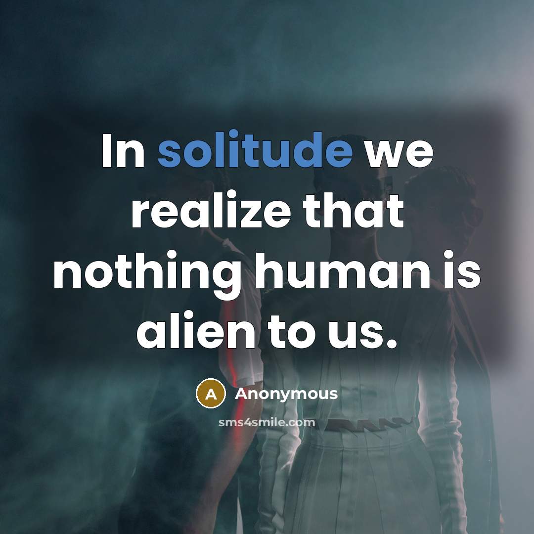 “In solitude we realize that nothing human is alien to us.” quote by Anonymous