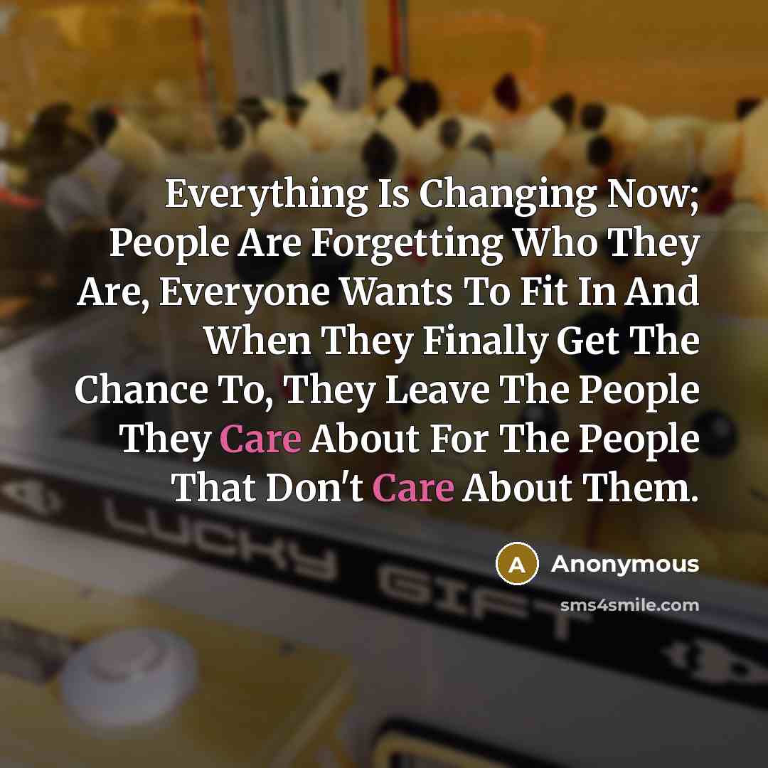“Everything Is Changing Now; People Are Forgetting Who They Are, Everyone Wants To Fit In And When They Finally Get The Chance To, They Leave The People They Care About For The People That Don't Care About Them.” quote by Anonymous