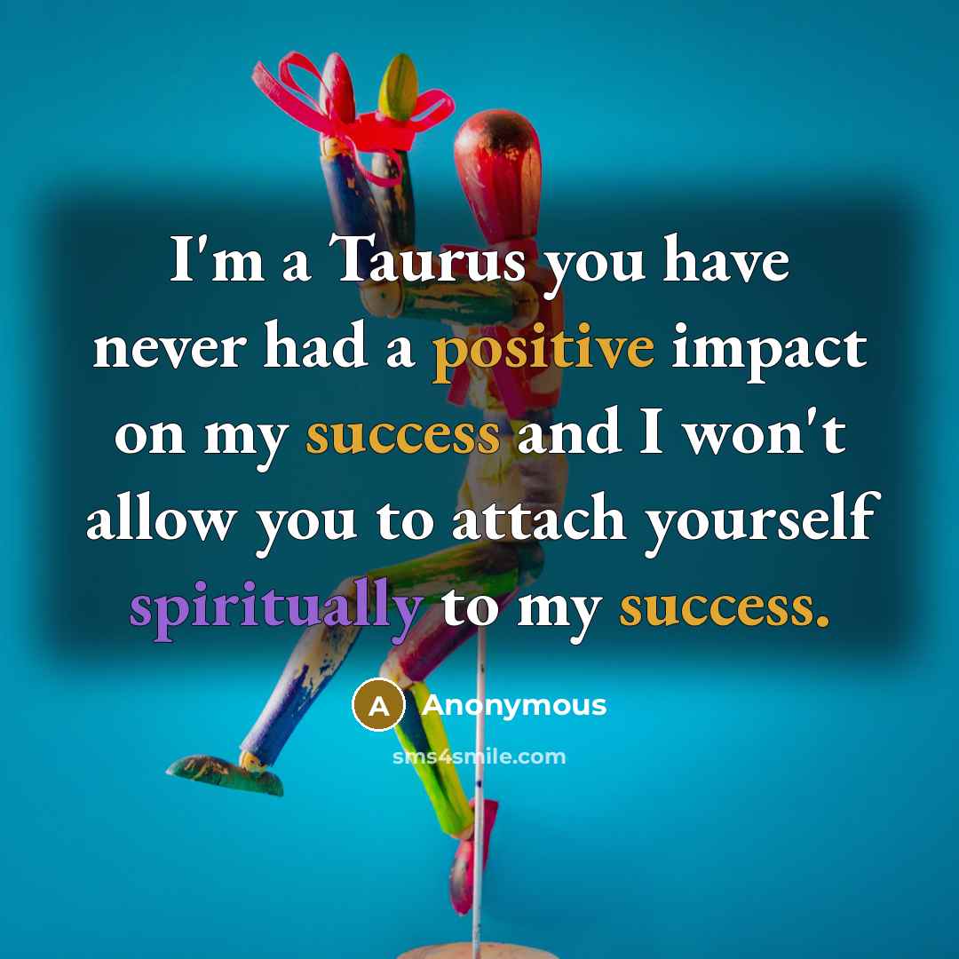 “I'm a Taurus you have never had a positive impact on my success and I won't allow you to attach yourself spiritually to my success.” quote by Anonymous