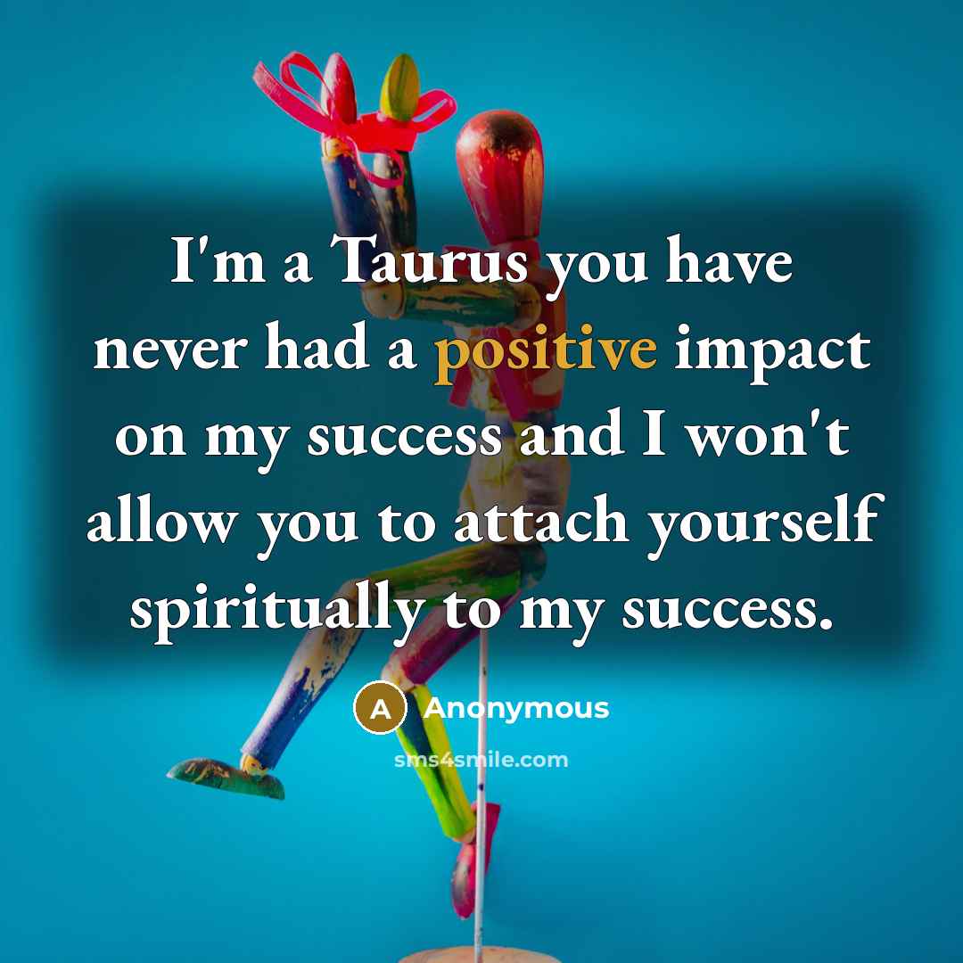 “I'm a Taurus you have never had a positive impact…” quote by Anonymous