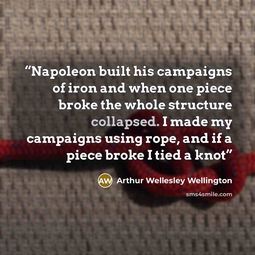 “Napoleon built his campaigns of iron and when one piece broke the whole structure collapsed. I made my campaigns using rope, and if a piece broke I tied a knot” quote by Arthur Wellesley Wellington