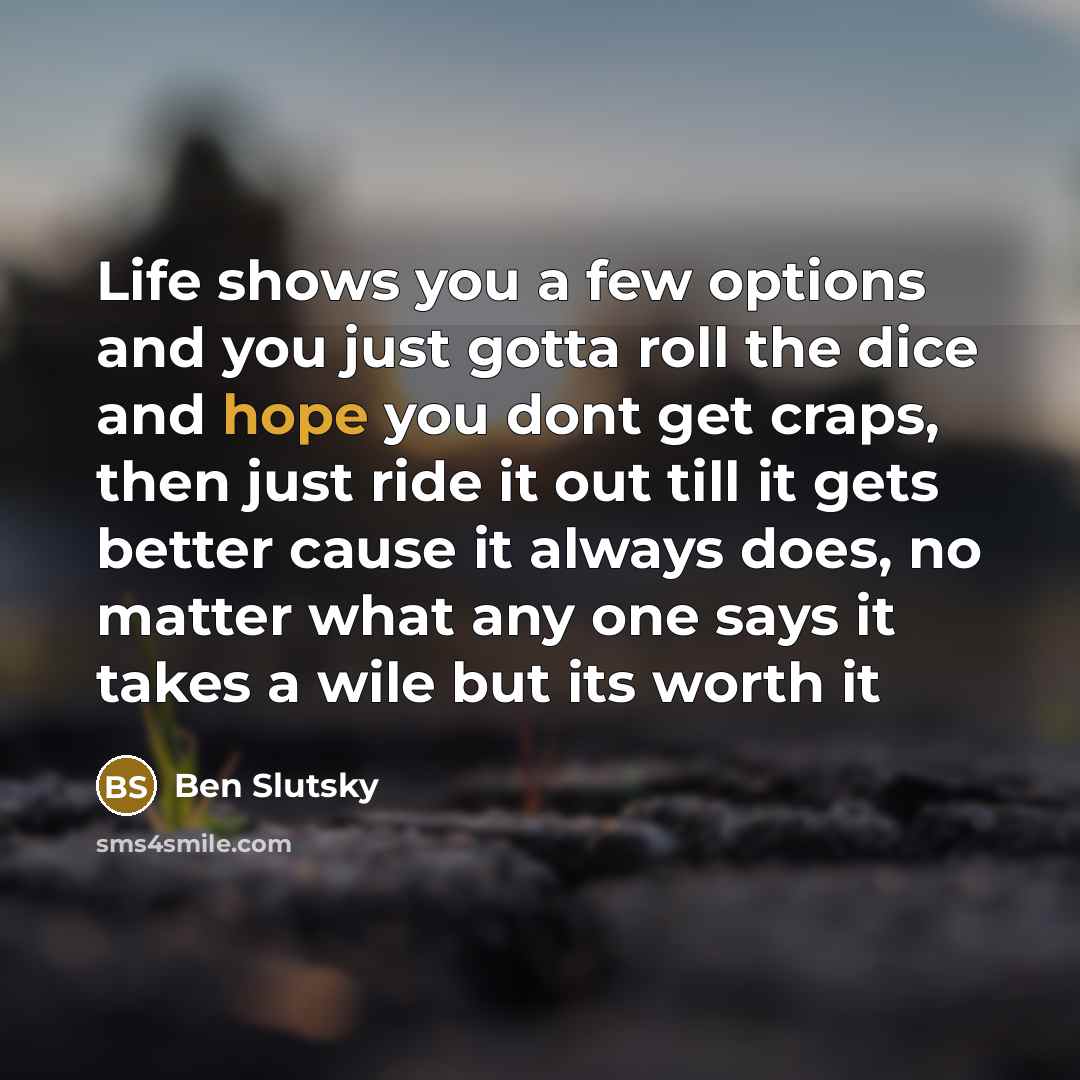 “Life shows you a few options and you just gotta roll the dice and hope you dont get craps, then just ride it out till it gets better cause it always does, no matter what any one says it takes a wile but its worth it” quote by Ben Slutsky