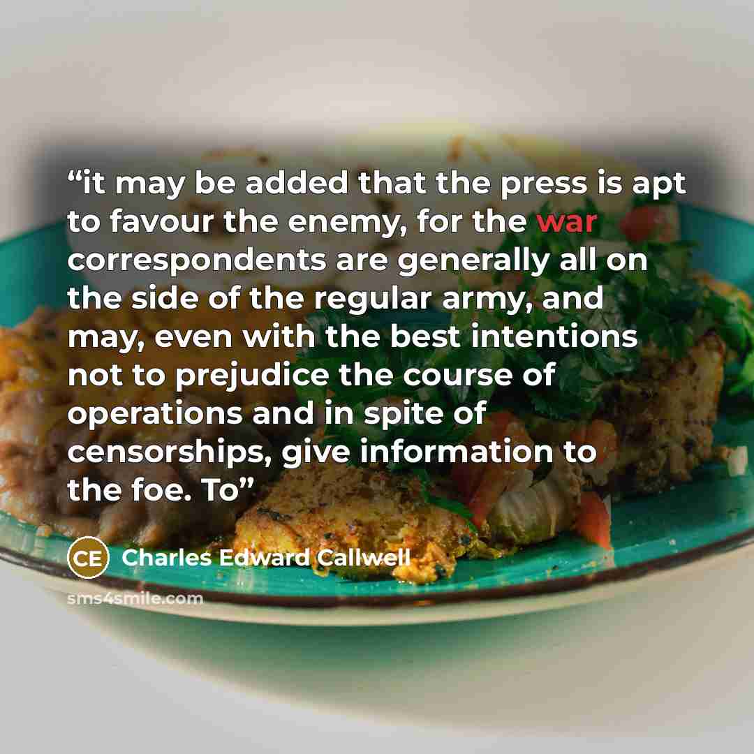 “it may be added that the press is apt to favour the enemy, for the war correspondents are generally all on the side of the regular army, and may, even with the best intentions not to prejudice the course of operations and in spite of censorships, give information to the foe. To” quote by Charles Edward Callwell