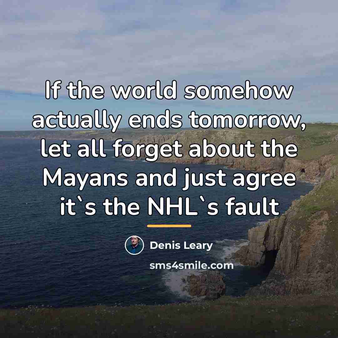 “If the world somehow actually ends tomorrow, let all forget…” quote by Denis Leary