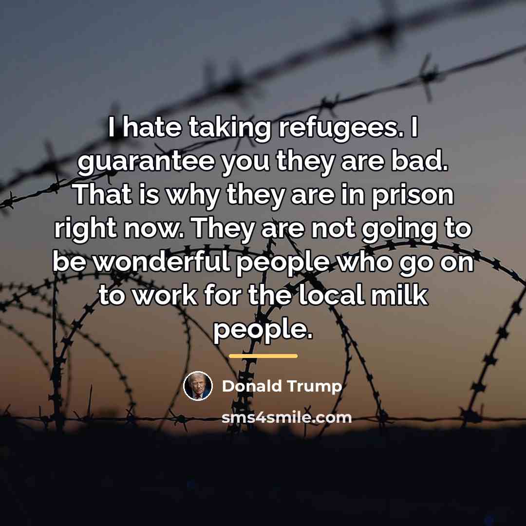 “I hate taking refugees. I guarantee you they are bad.…” quote by Donald Trump