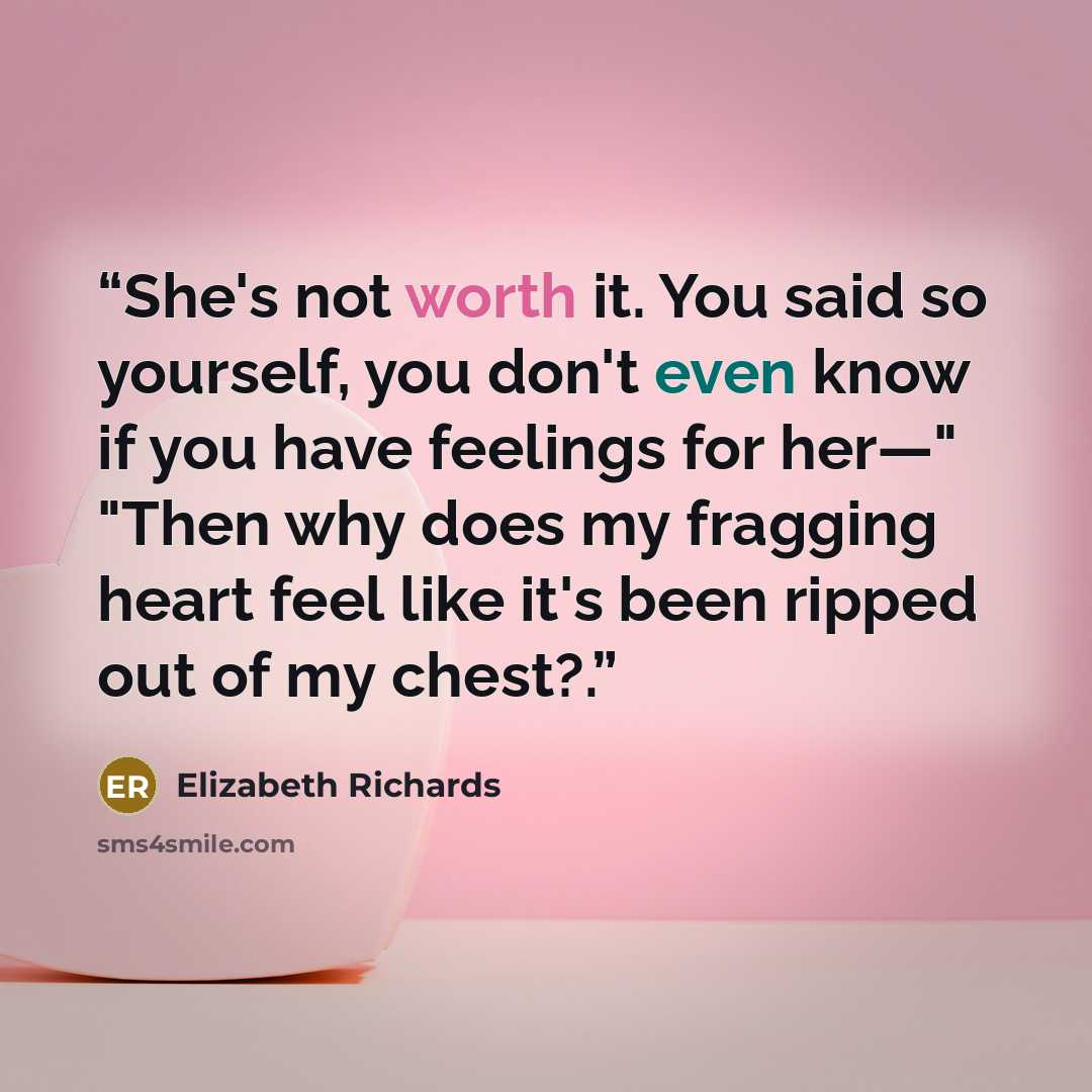 “She's not worth it. You said so yourself, you don't even know if you have feelings for her—" "Then why does my fragging heart feel like it's been ripped out of my chest?.” quote by Elizabeth Richards