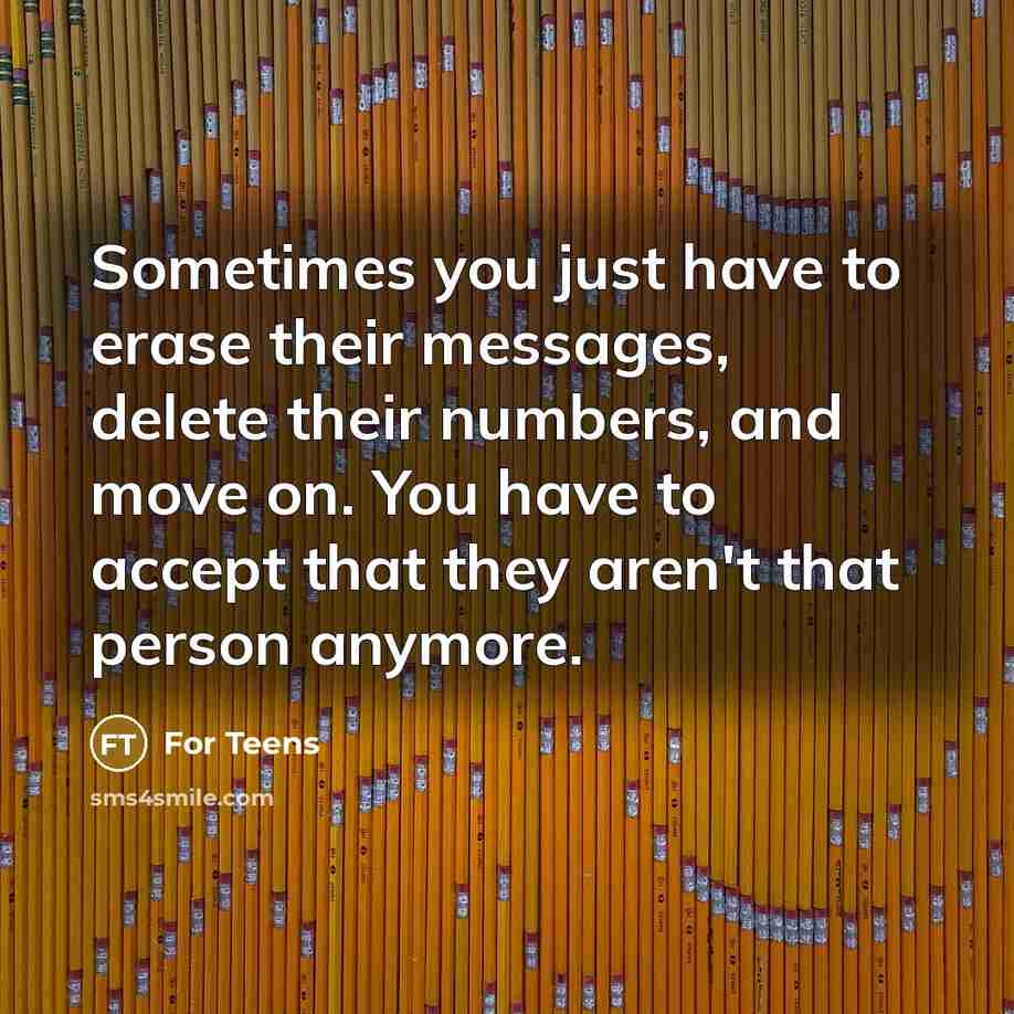“Sometimes you just have to erase their messages, delete their numbers, and move on. You have to accept that they aren't that person anymore.” quote by For Teens