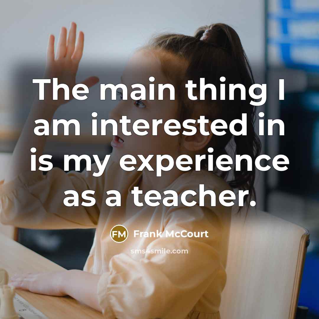 “The main thing I am interested in is my experience as a teacher.” quote by Frank McCourt