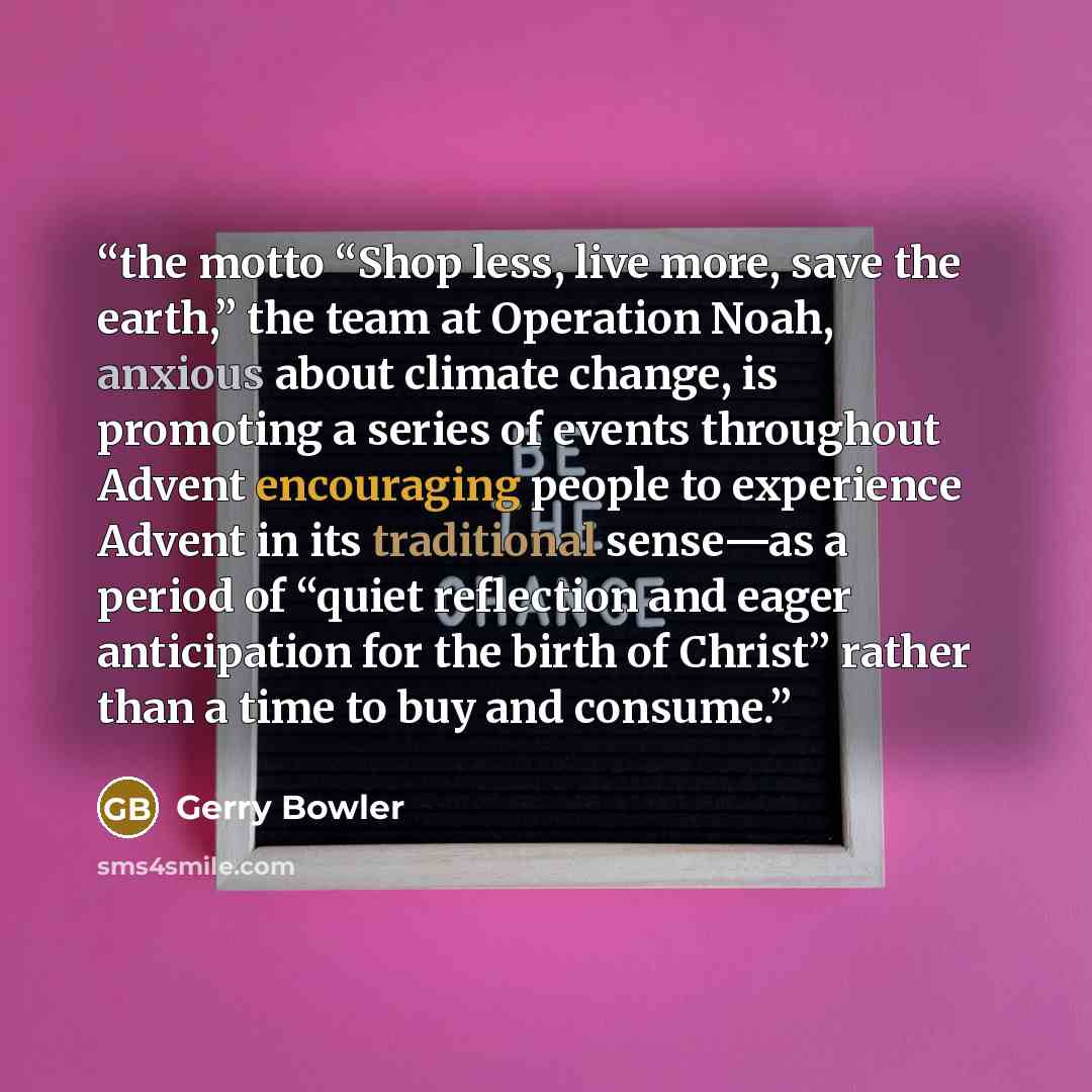 “the motto “Shop less, live more, save the earth,” the team at Operation Noah, anxious about climate change, is promoting a series of events throughout Advent encouraging people to experience Advent in its traditional sense—as a period of “quiet reflection and eager anticipation for the birth of…” quote by Gerry Bowler