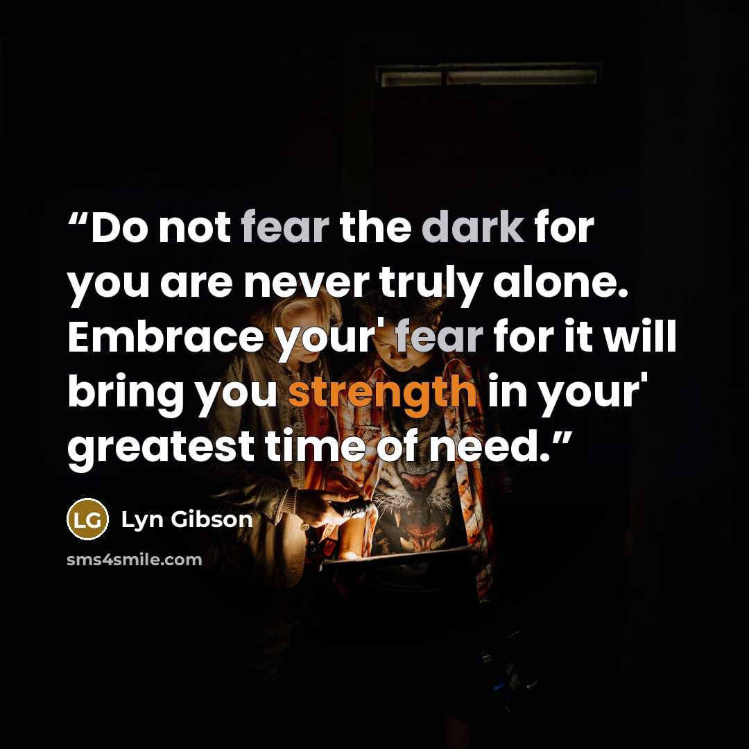 “Do not fear the dark for you are never truly alone. Embrace your' fear for it will bring you strength in your' greatest time of need.” quote by Lyn Gibson