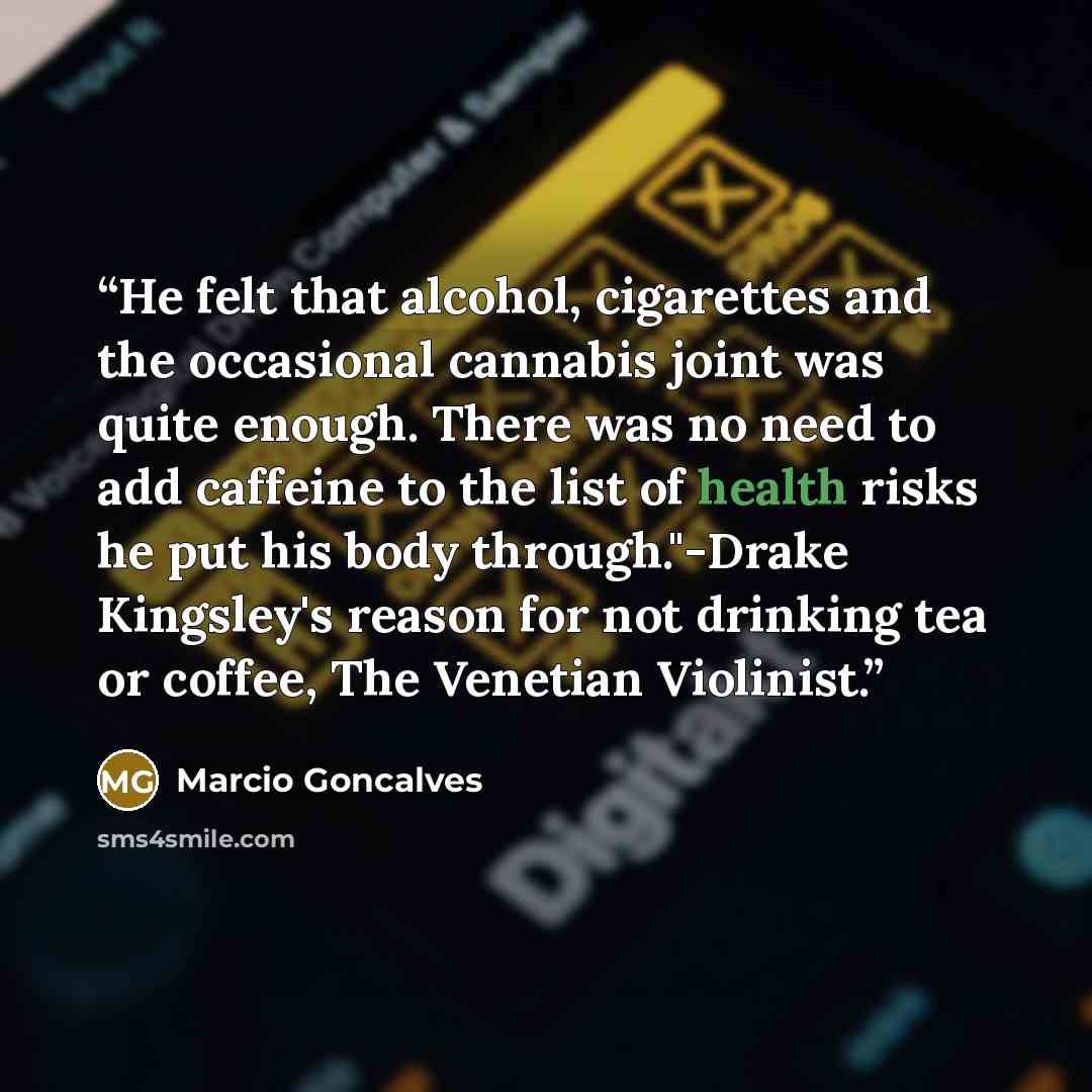 “He felt that alcohol, cigarettes and the occasional cannabis joint was quite enough. There was no need to add caffeine to the list of health risks he put his body through."-Drake Kingsley's reason for not drinking tea or coffee, The Venetian Violinist.” quote by Marcio Goncalves