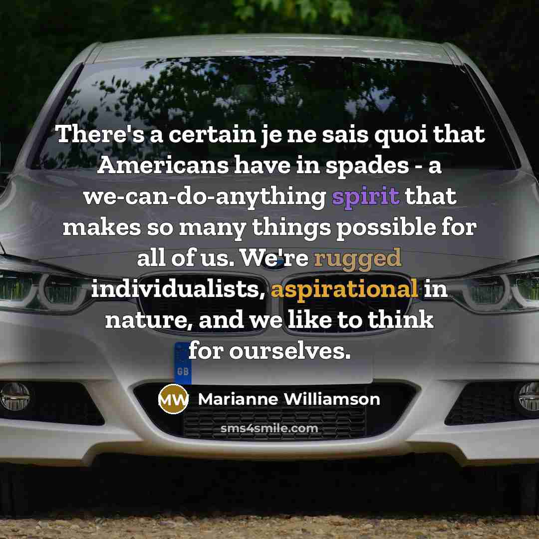 “There's a certain je ne sais quoi that Americans have in spades - a we-can-do-anything spirit that makes so many things possible for all of us. We're rugged individualists, aspirational in nature, and we like to think for ourselves.” quote by Marianne Williamson