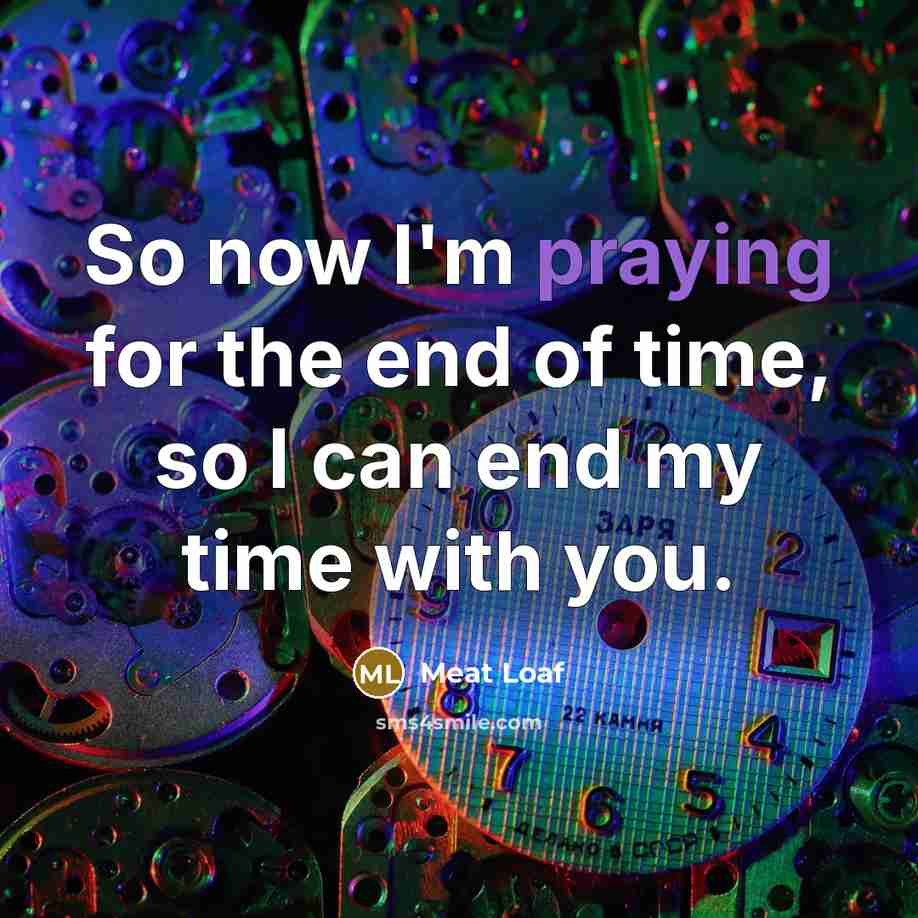 “So now I'm praying for the end of time, so I can end my time with you.” quote by Meat Loaf