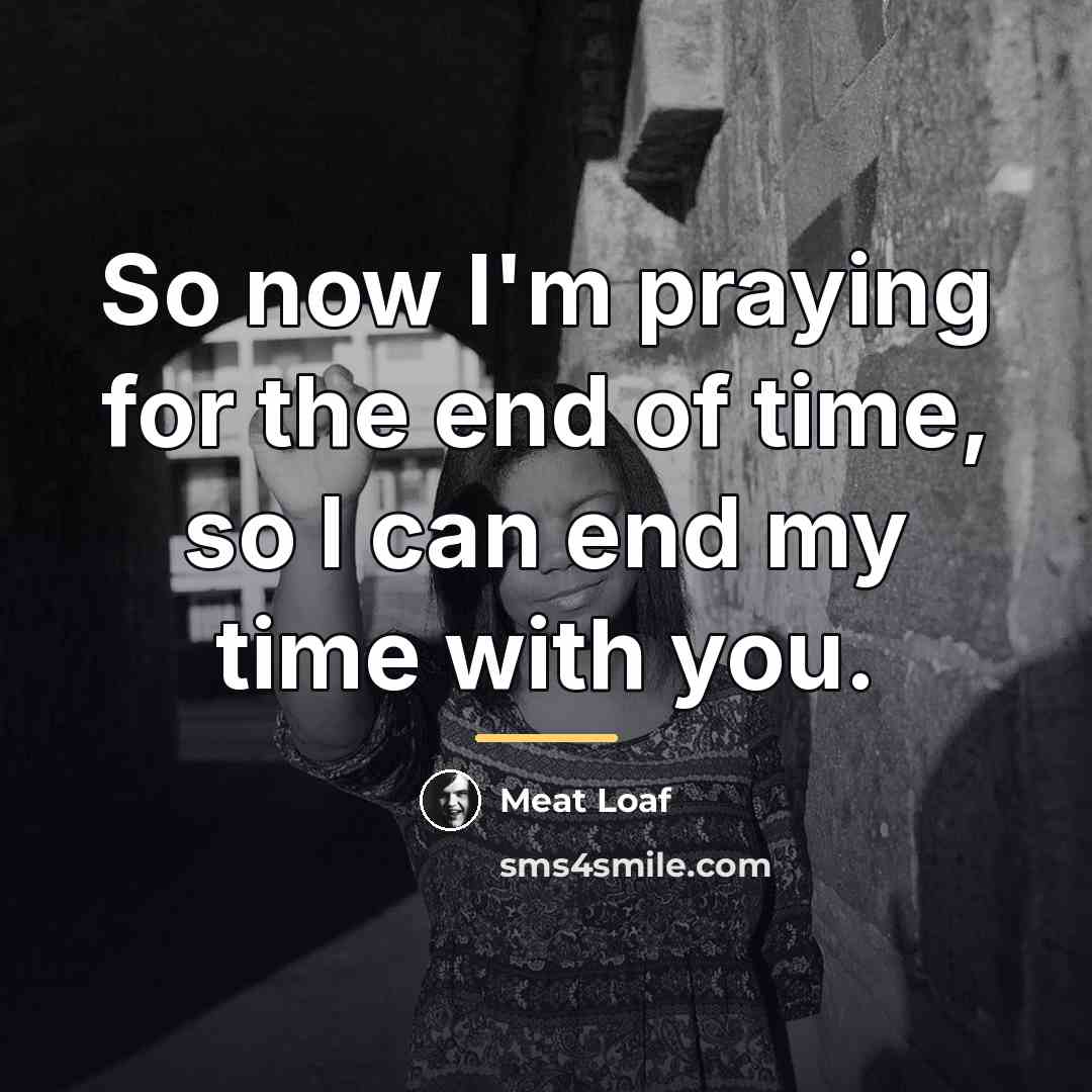 “So now I'm praying for the end of time, so…” quote by Meat Loaf