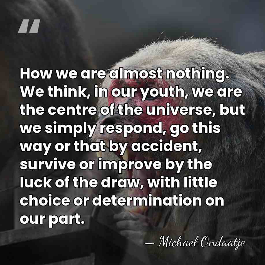 How we are almost nothing. We think, in our youth, we are&hellip; - Michael Ondaatje