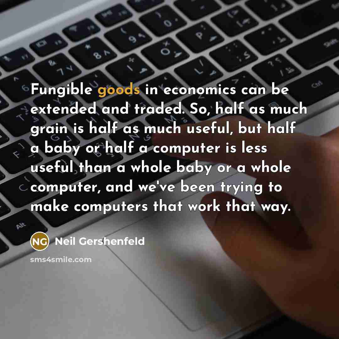 “Fungible goods in economics can be extended and traded. So,…” quote by Neil Gershenfeld