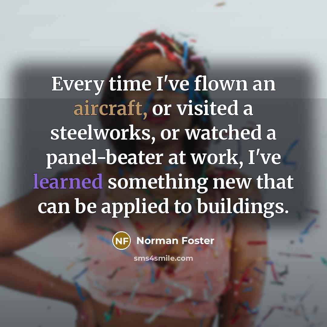 “Every time I've flown an aircraft, or visited a steelworks,…” quote by Norman Foster