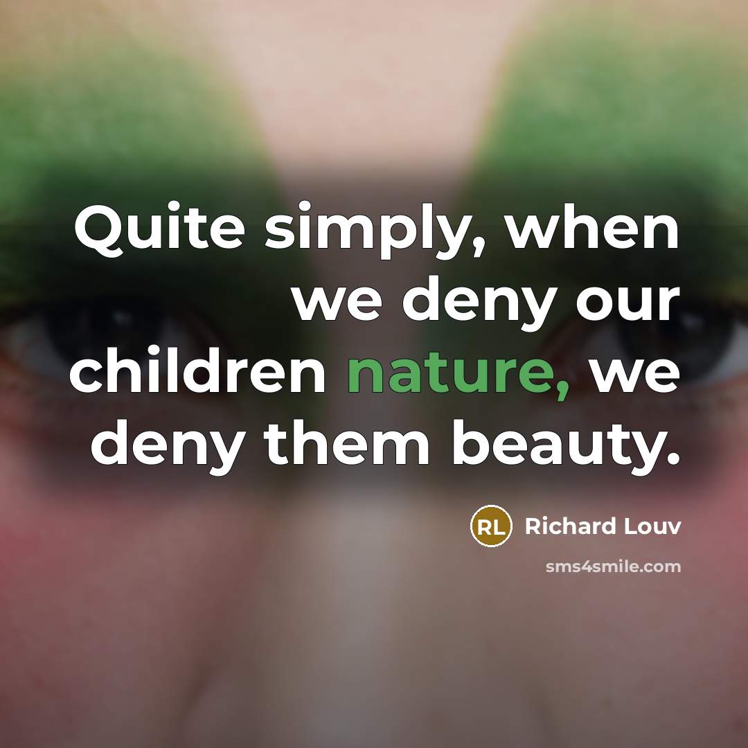 “Quite simply, when we deny our children nature, we deny…” quote by Richard Louv