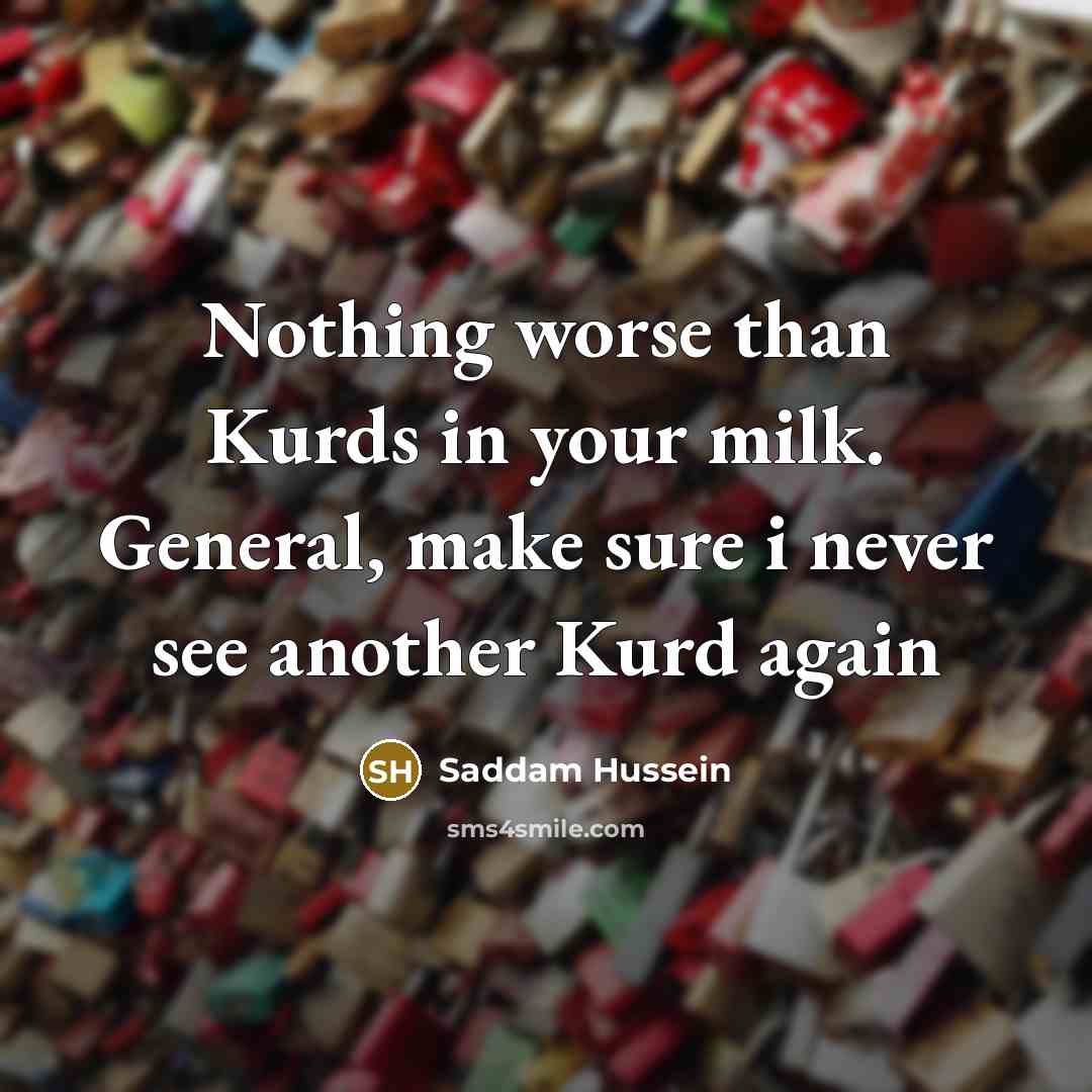 “Nothing worse than Kurds in your milk. General, make sure…” quote by Saddam Hussein