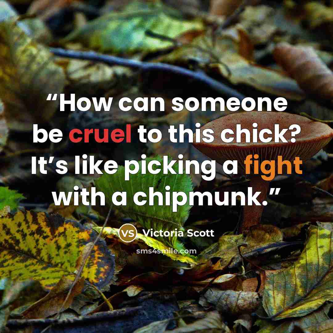 “How can someone be cruel to this chick? It’s like picking a fight with a chipmunk.” quote by Victoria Scott